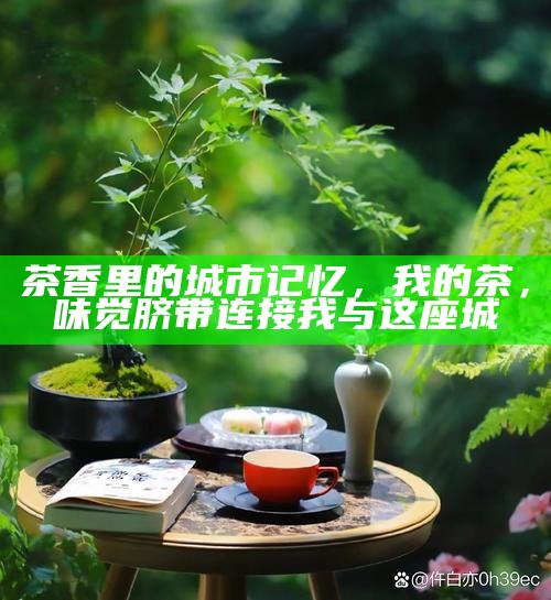 茶香里的城市记忆，我的茶，味觉脐带连接我与这座城