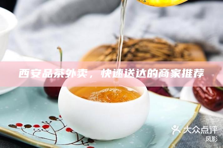 西安品茶外卖，快速送达的商家推荐