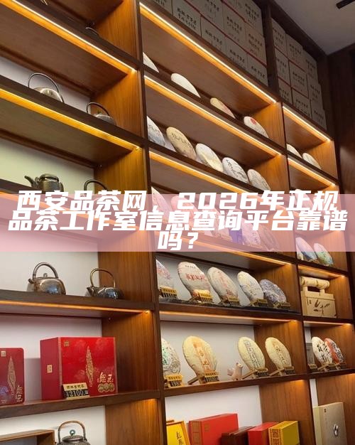 西安品茶网，2026年正规品茶工作室信息查询平台靠谱吗？
