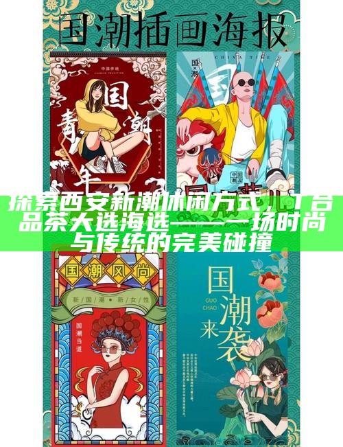 探索西安新潮休闲方式，T台品茶大选海选——一场时尚与传统的完美碰撞
