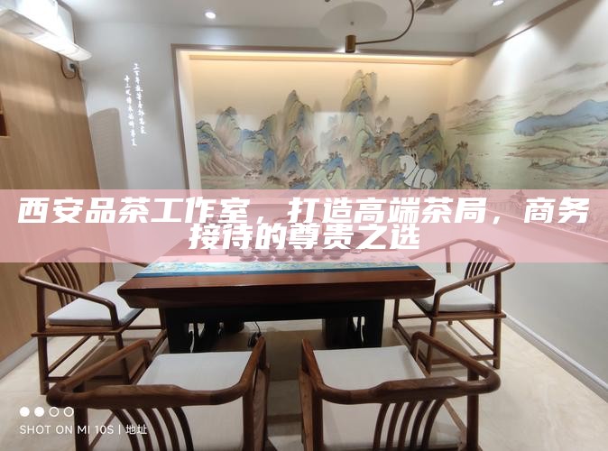 西安品茶工作室，打造高端茶局，商务接待的尊贵之选
