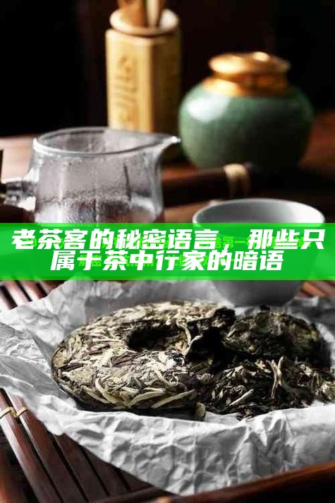 老茶客的秘密语言，那些只属于茶中行家的暗语