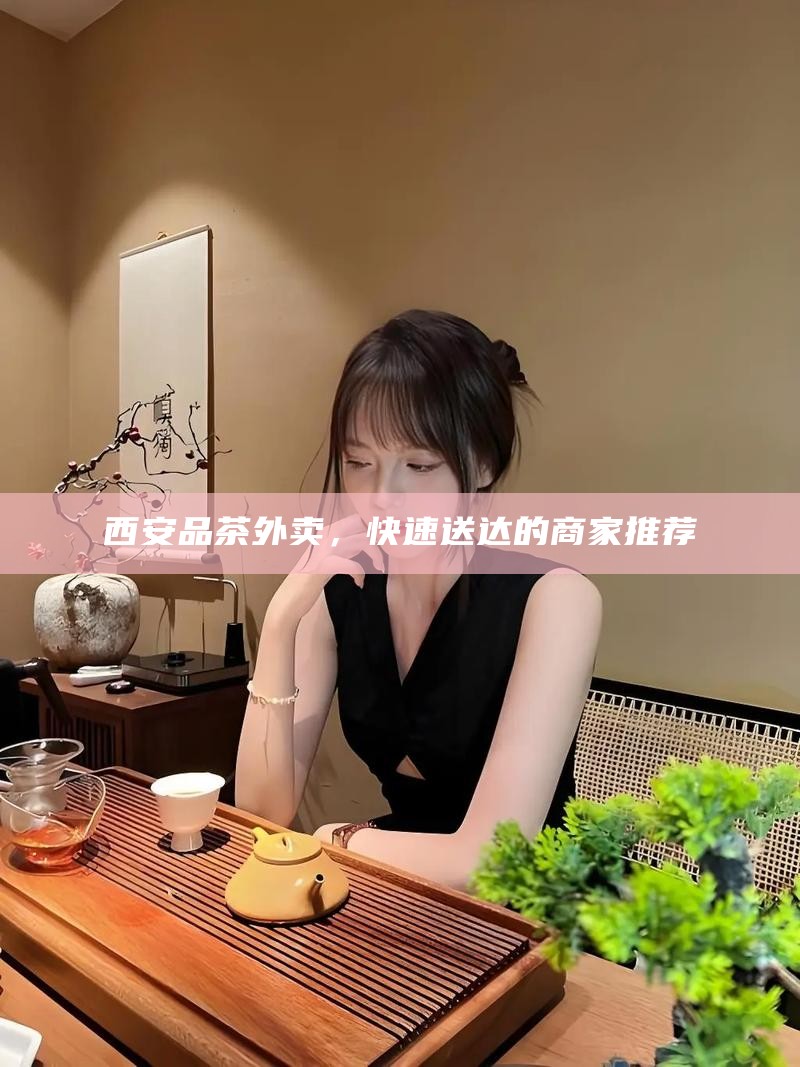 西安品茶外卖，快速送达的商家推荐